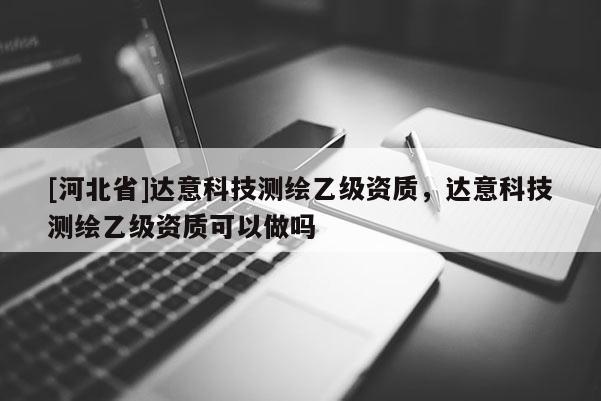 [河北省]达意科技测绘乙级资质，达意科技测绘乙级资质可以做吗