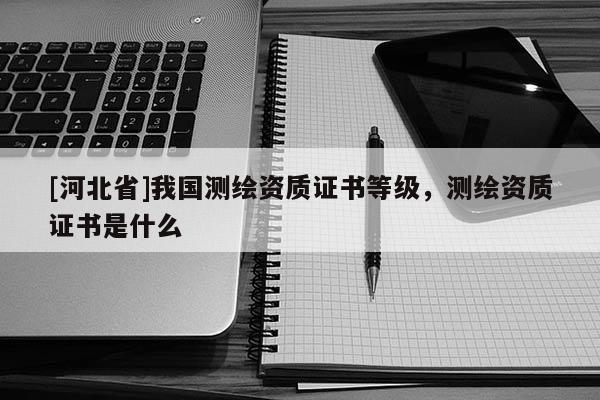 [河北省]我国测绘资质证书等级，测绘资质证书是什么