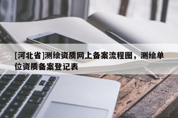 [河北省]测绘资质网上备案流程图，测绘单位资质备案登记表