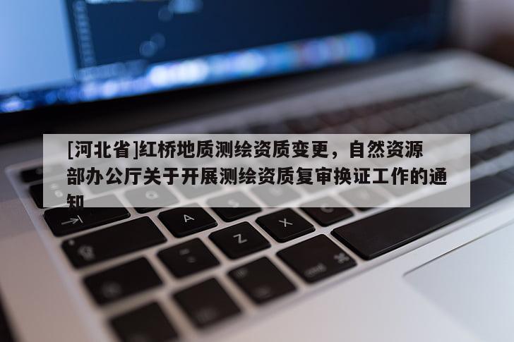 [河北省]红桥地质测绘资质变更，自然资源部办公厅关于开展测绘资质复审换证工作的通知