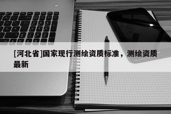 [河北省]国家现行测绘资质标准，测绘资质最新