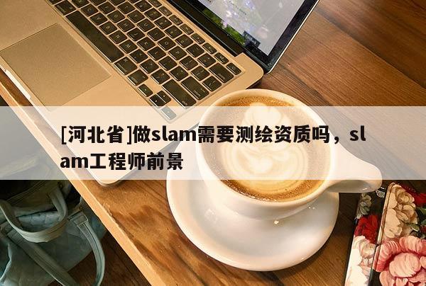[河北省]做slam需要测绘资质吗，slam工程师前景
