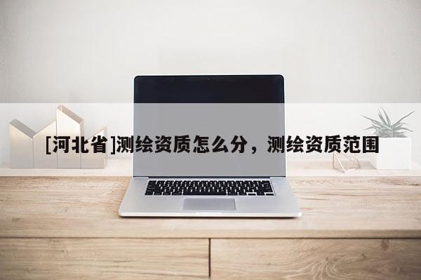 [河北省]测绘资质怎么分，测绘资质范围