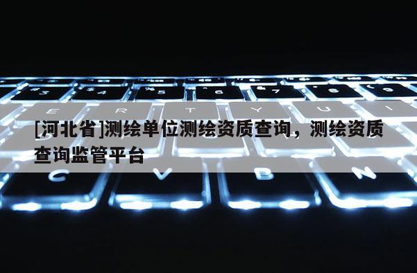[河北省]测绘单位测绘资质查询，测绘资质查询监管平台