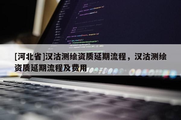 [河北省]汉沽测绘资质延期流程，汉沽测绘资质延期流程及费用