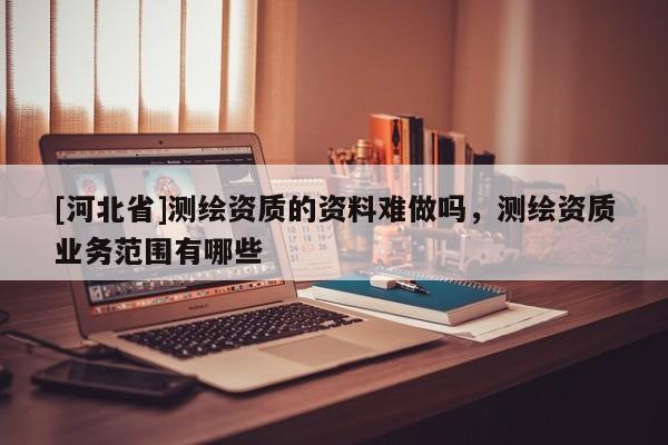 [河北省]测绘资质的资料难做吗，测绘资质业务范围有哪些
