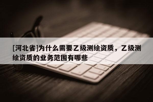 [河北省]为什么需要乙级测绘资质，乙级测绘资质的业务范围有哪些