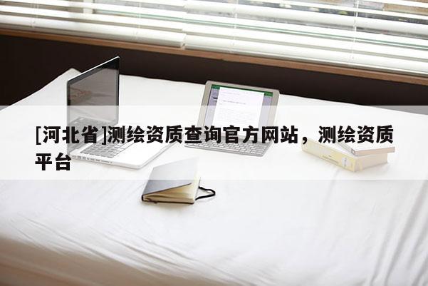 [河北省]测绘资质查询官方网站，测绘资质平台
