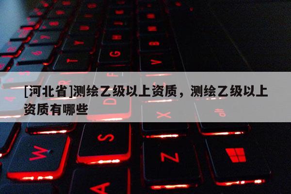 [河北省]测绘乙级以上资质，测绘乙级以上资质有哪些
