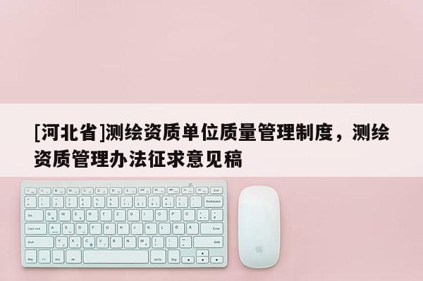 [河北省]测绘资质单位质量管理制度，测绘资质管理办法征求意见稿
