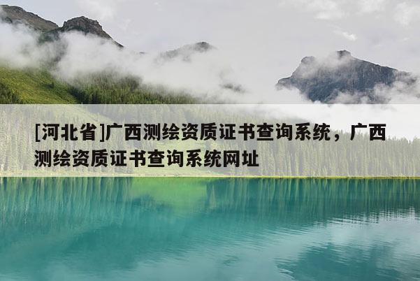 [河北省]广西测绘资质证书查询系统，广西测绘资质证书查询系统网址