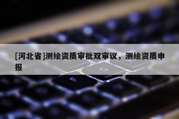[河北省]测绘资质审批双审议，测绘资质申报