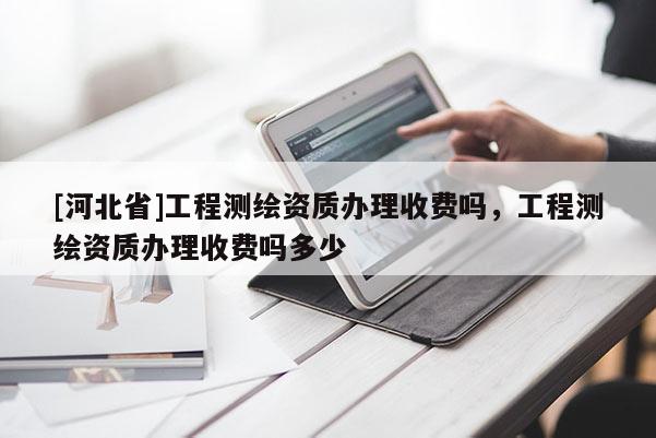 [河北省]工程测绘资质办理收费吗，工程测绘资质办理收费吗多少