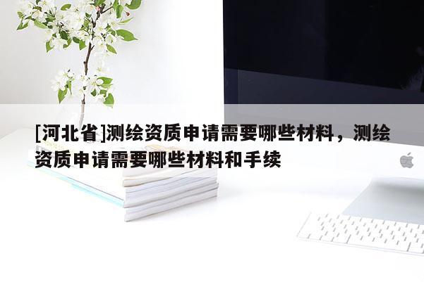 [河北省]测绘资质申请需要哪些材料，测绘资质申请需要哪些材料和手续