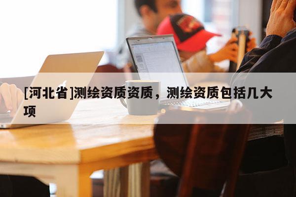[河北省]测绘资质资质，测绘资质包括几大项
