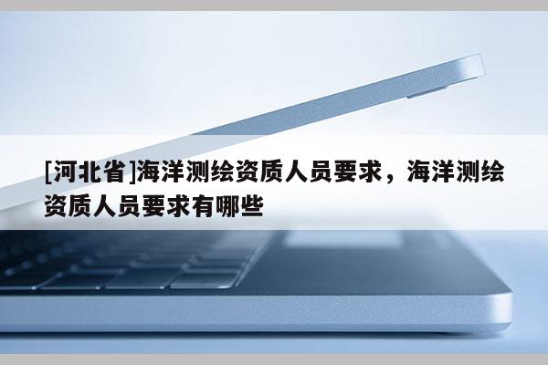 [河北省]海洋测绘资质人员要求，海洋测绘资质人员要求有哪些