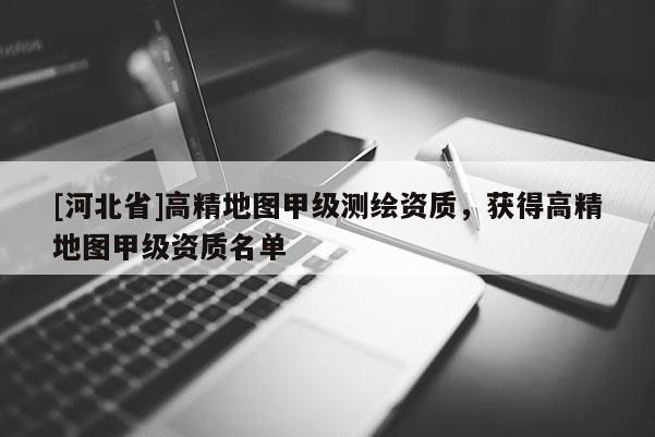[河北省]高精地图甲级测绘资质，获得高精地图甲级资质名单