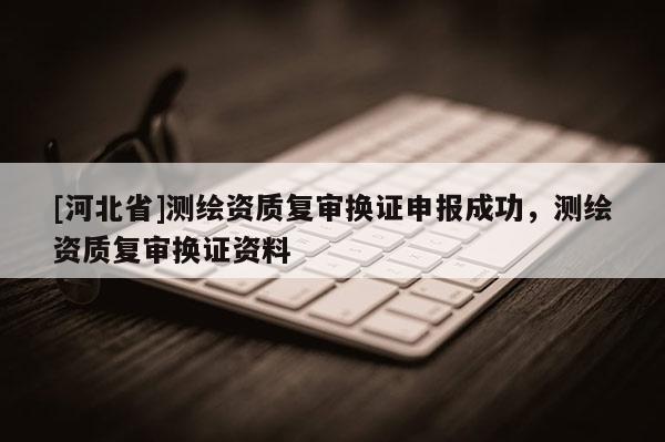 [河北省]测绘资质复审换证申报成功，测绘资质复审换证资料