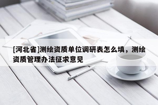 [河北省]测绘资质单位调研表怎么填，测绘资质管理办法征求意见