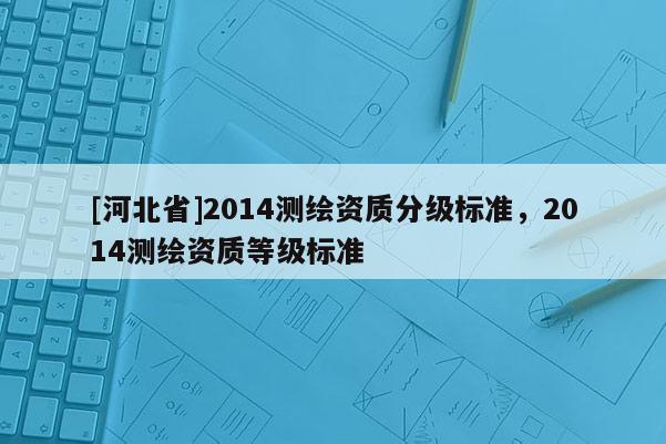 [河北省]2014测绘资质分级标准，2014测绘资质等级标准
