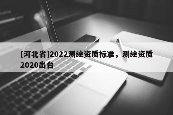 [河北省]2022测绘资质标准，测绘资质2020出台