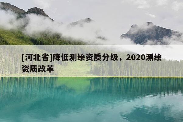 [河北省]降低测绘资质分级，2020测绘资质改革