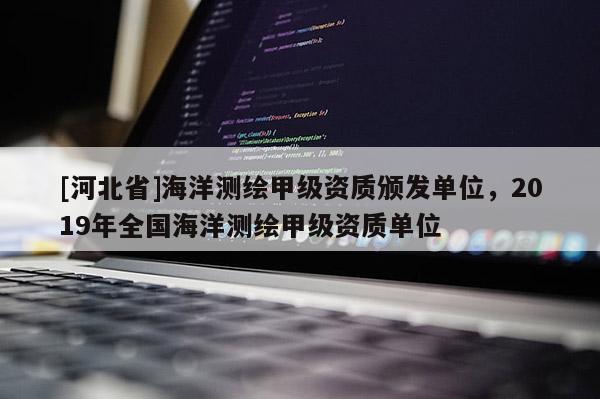 [河北省]海洋测绘甲级资质颁发单位，2019年全国海洋测绘甲级资质单位