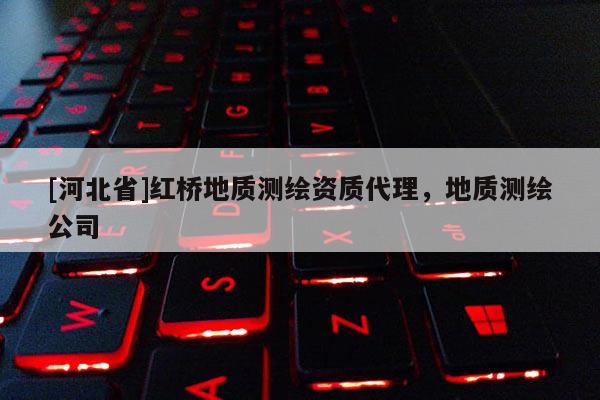 [河北省]红桥地质测绘资质代理，地质测绘公司
