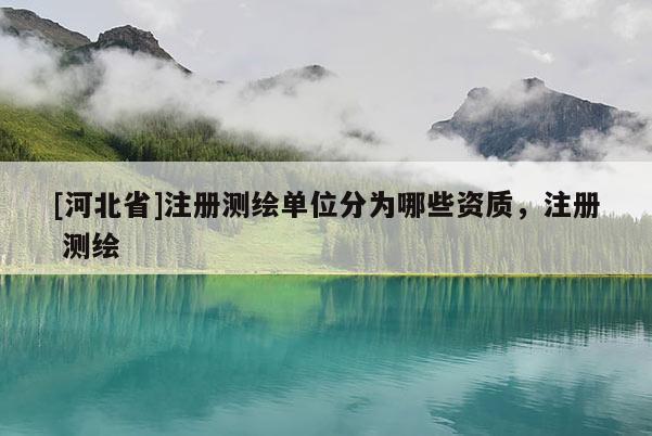 [河北省]注册测绘单位分为哪些资质，注册 测绘