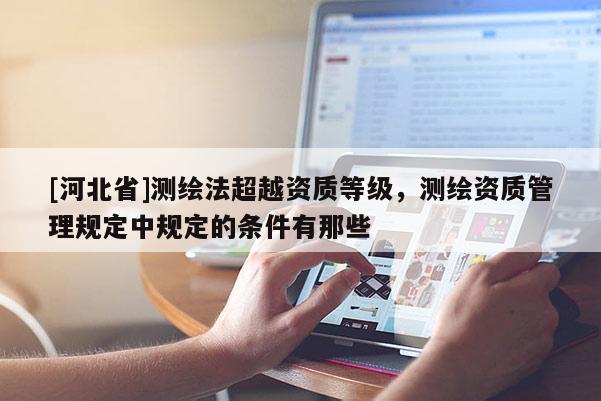 [河北省]测绘法超越资质等级，测绘资质管理规定中规定的条件有那些