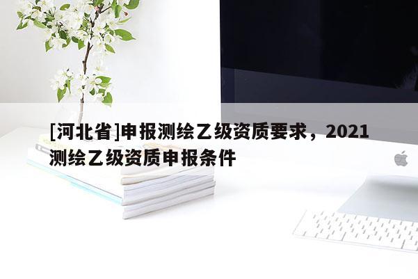 [河北省]申报测绘乙级资质要求，2021测绘乙级资质申报条件