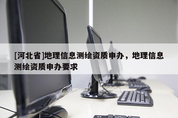 [河北省]地理信息测绘资质申办，地理信息测绘资质申办要求