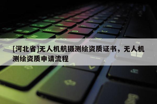 [河北省]无人机航摄测绘资质证书，无人机测绘资质申请流程