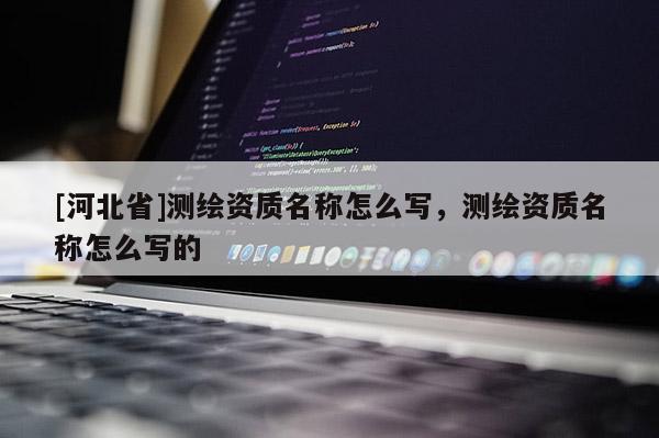 [河北省]测绘资质名称怎么写，测绘资质名称怎么写的