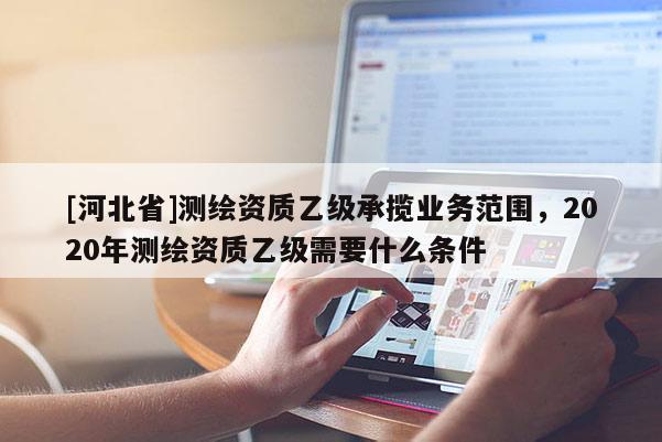 [河北省]测绘资质乙级承揽业务范围，2020年测绘资质乙级需要什么条件