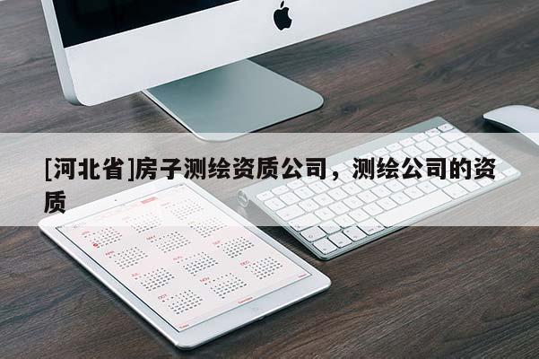 [河北省]房子测绘资质公司，测绘公司的资质