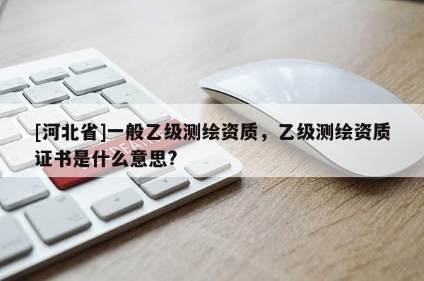 [河北省]一般乙级测绘资质，乙级测绘资质证书是什么意思?