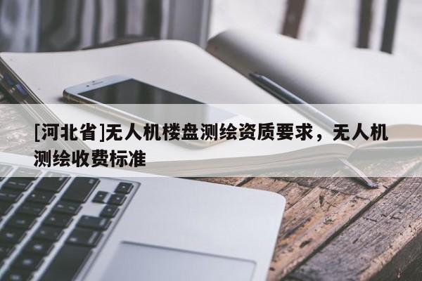 [河北省]无人机楼盘测绘资质要求，无人机测绘收费标准