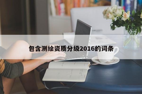 包含测绘资质分级2016的词条