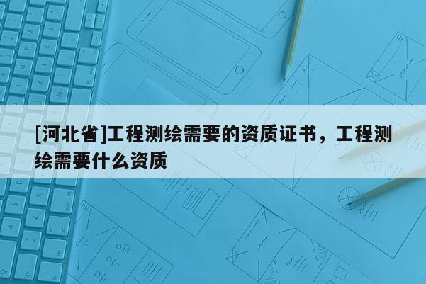 [河北省]工程测绘需要的资质证书，工程测绘需要什么资质