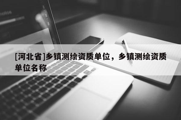 [河北省]乡镇测绘资质单位，乡镇测绘资质单位名称