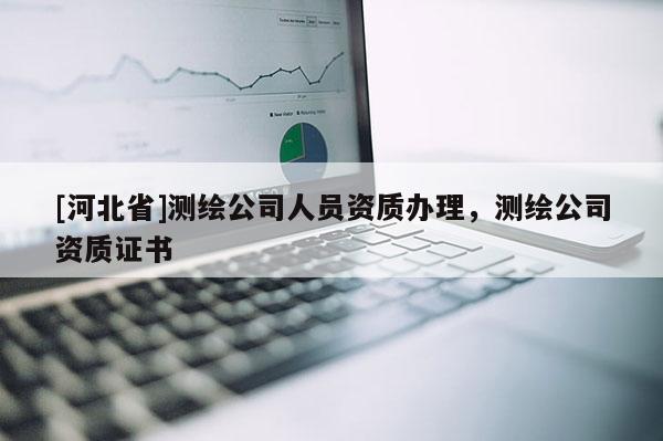 [河北省]测绘公司人员资质办理，测绘公司资质证书