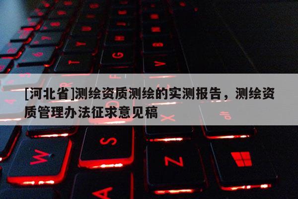 [河北省]测绘资质测绘的实测报告，测绘资质管理办法征求意见稿