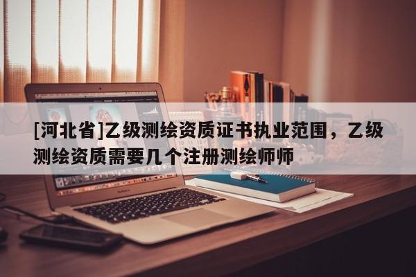 [河北省]乙级测绘资质证书执业范围，乙级测绘资质需要几个注册测绘师师