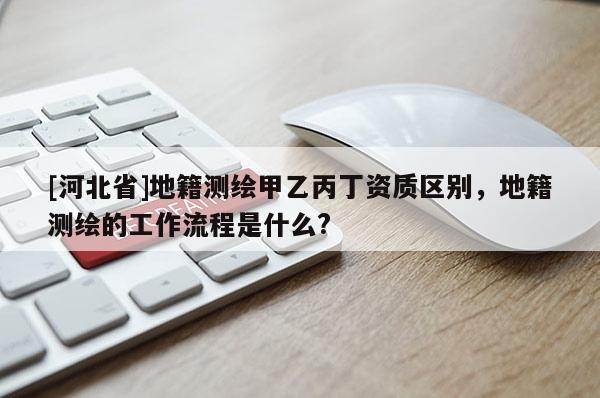 [河北省]地籍测绘甲乙丙丁资质区别，地籍测绘的工作流程是什么?