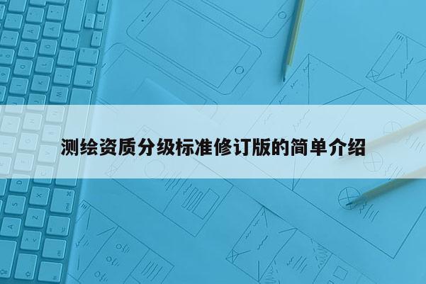 测绘资质分级标准修订版的简单介绍