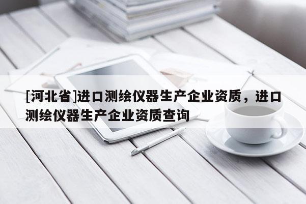 [河北省]进口测绘仪器生产企业资质，进口测绘仪器生产企业资质查询