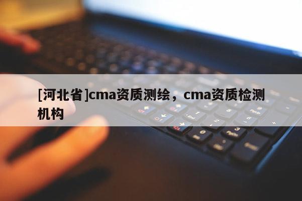 [河北省]cma资质测绘，cma资质检测机构