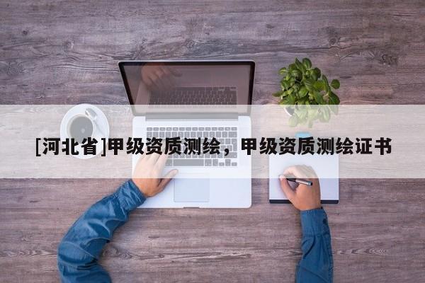 [河北省]甲级资质测绘，甲级资质测绘证书