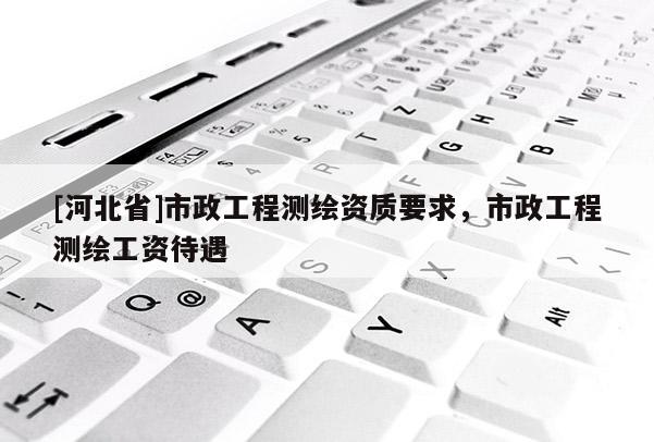 [河北省]市政工程测绘资质要求，市政工程测绘工资待遇